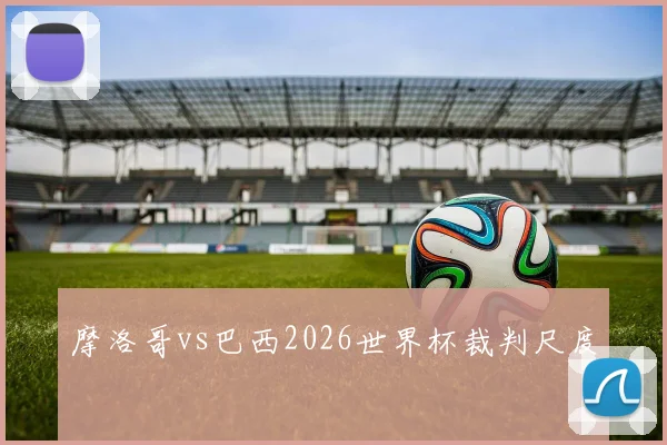关于「摩洛哥vs巴西2026世界杯裁判尺度」