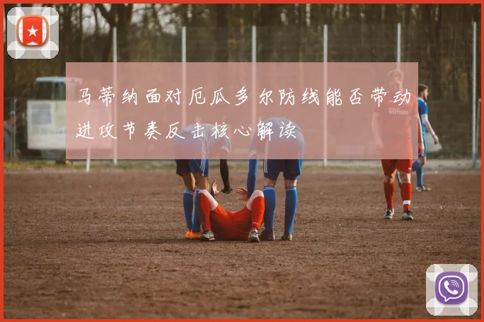 马蒂纳面对厄瓜多尔防线能否带动进攻节奏反击核心解读