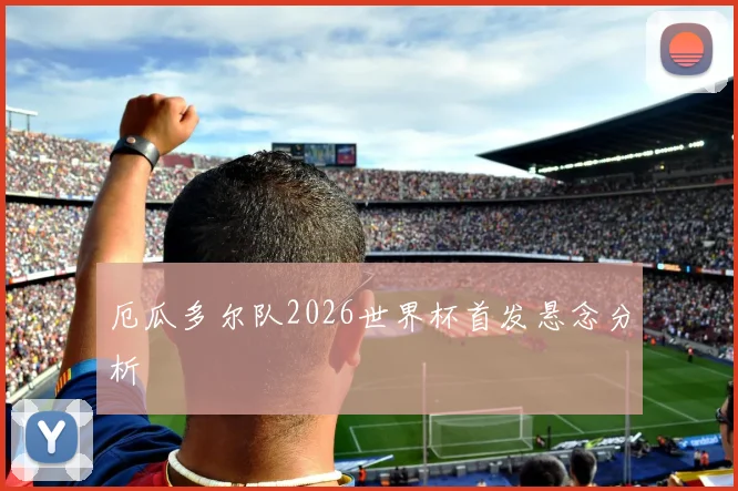 厄瓜多尔队2026世界杯首发悬念分析 · 用户常问