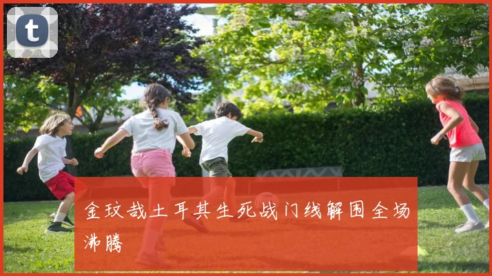 金玟哉土耳其生死战门线解围全场沸腾