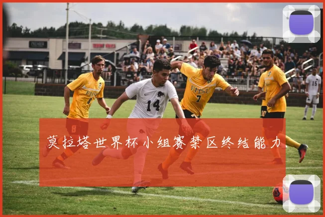 莫拉塔世界杯小组赛禁区终结能力 — 详细说明