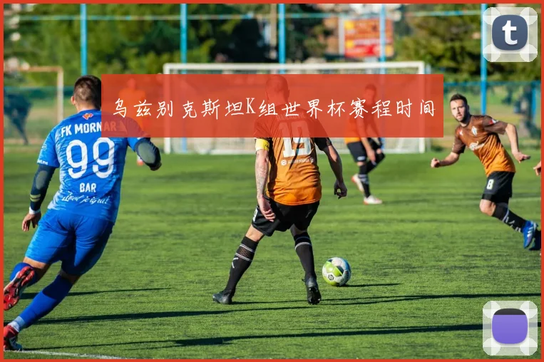 【必赢BWIN网信誉有保障】乌兹别克斯坦K组世界杯赛程时间