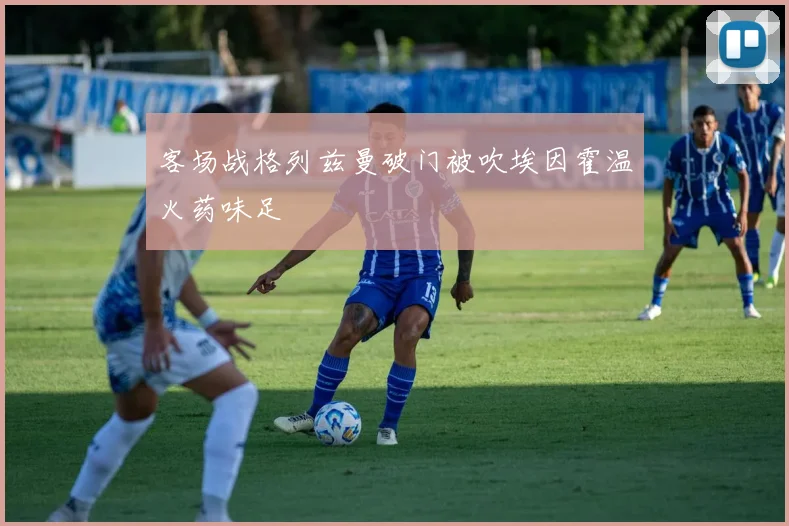 客场战格列兹曼破门被吹埃因霍温火药味足 · 用户常问