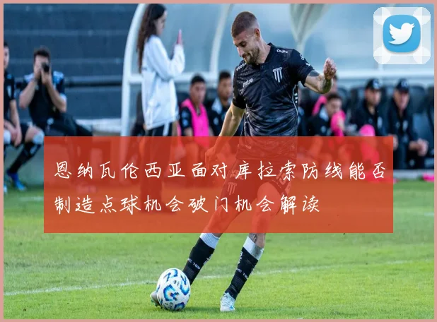 恩纳瓦伦西亚面对库拉索防线能否制造点球机会破门机会解读