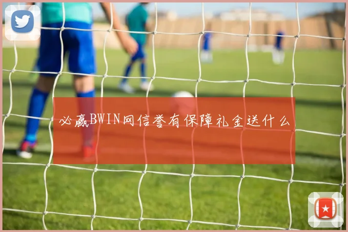 必赢BWIN网信誉有保障礼金送什么