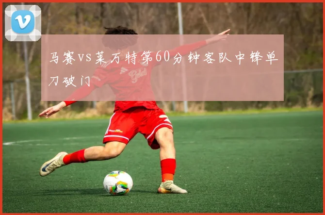 马赛vs莱万特第60分钟客队中锋单刀破门