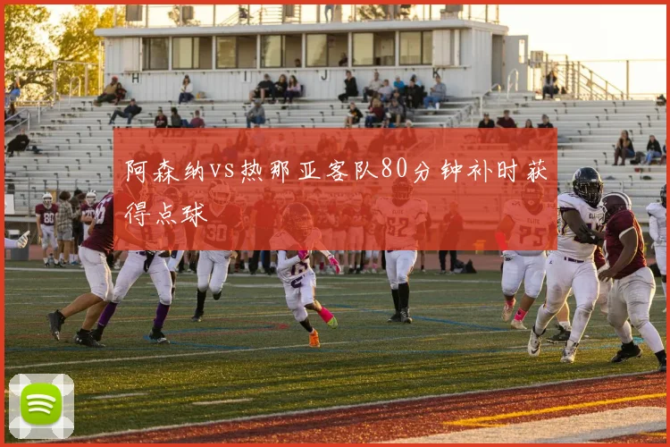 阿森纳vs热那亚客队80分钟补时获得点球