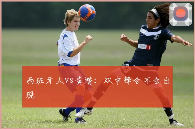 西班牙人vs黄潜：双中锋会不会出现