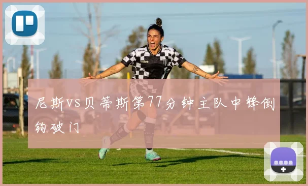 尼斯vs贝蒂斯第77分钟主队中锋倒钩破门