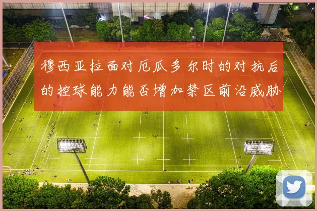 穆西亚拉面对厄瓜多尔时的对抗后的控球能力能否增加禁区前沿威胁