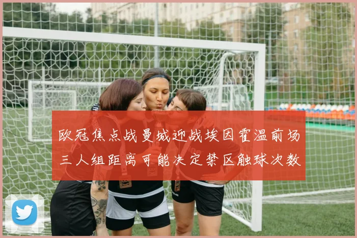 欧冠焦点战曼城迎战埃因霍温前场三人组距离可能决定禁区触球次数