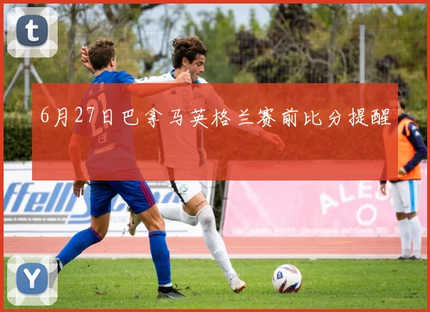 6月27日巴拿马英格兰赛前比分提醒