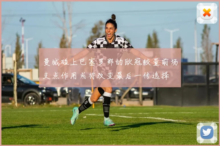 曼城碰上巴塞罗那的欧冠较量前场支点作用或将改变最后一传选择