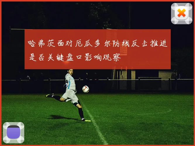 哈弗茨面对厄瓜多尔防线反击推进是否关键盘口影响观察