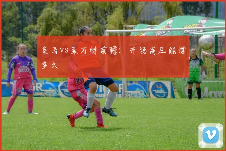 皇马vs莱万特前瞻：开场高压能撑多久