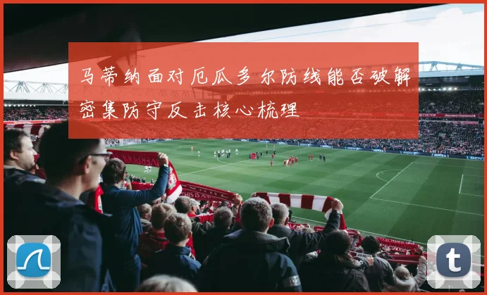 马蒂纳面对厄瓜多尔防线能否破解密集防守反击核心梳理