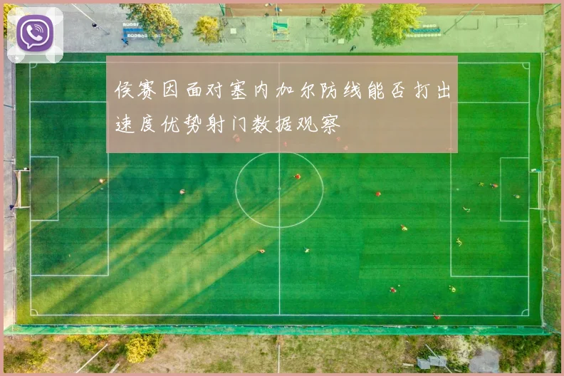 侯赛因面对塞内加尔防线能否打出速度优势射门数据观察