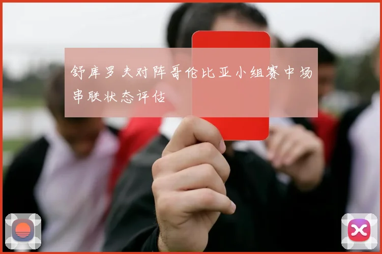 舒库罗夫对阵哥伦比亚小组赛中场串联状态评估