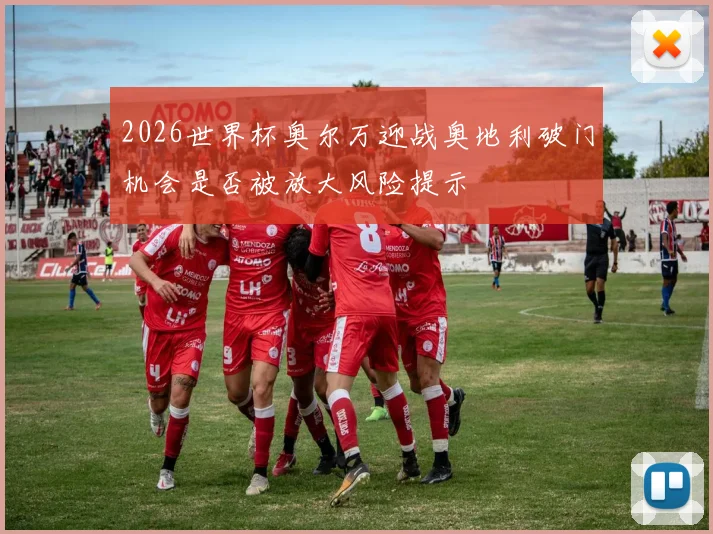 2026世界杯奥尔万迎战奥地利破门机会是否被放大风险提示