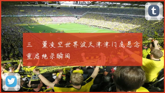 三笘薰凌空世界波天津津门虎悬念重启绝杀瞬间