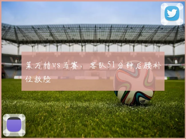 莱万特vs马赛，客队51分钟后腰补位救险