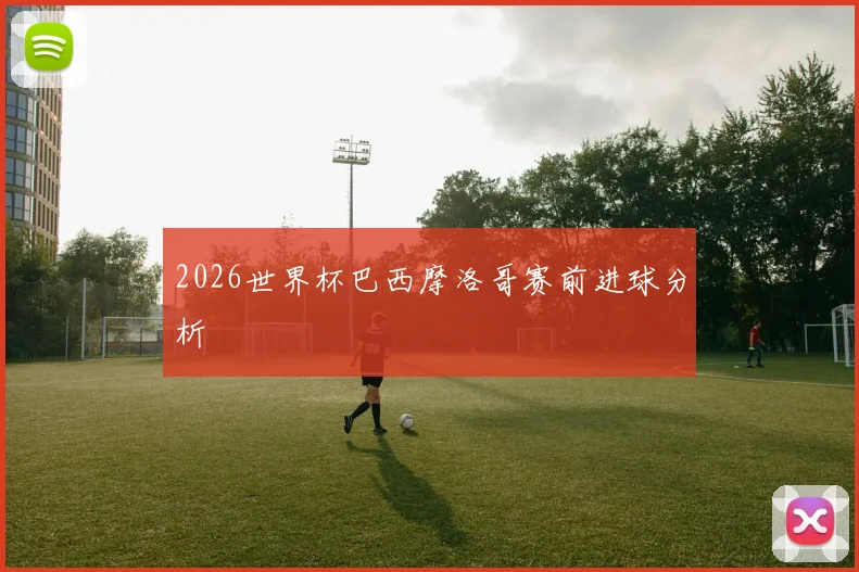 2026世界杯巴西摩洛哥赛前进球分析
