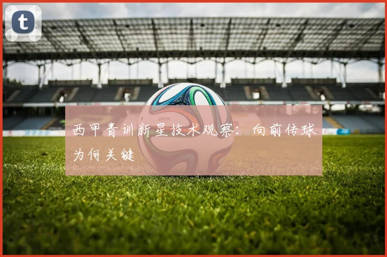 西甲青训新星技术观察：向前传球为何关键