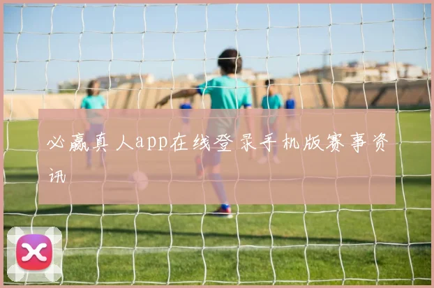 必赢真人app在线登录手机版赛事资讯
