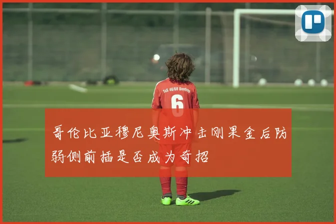 哥伦比亚穆尼奥斯冲击刚果金后防弱侧前插是否成为奇招