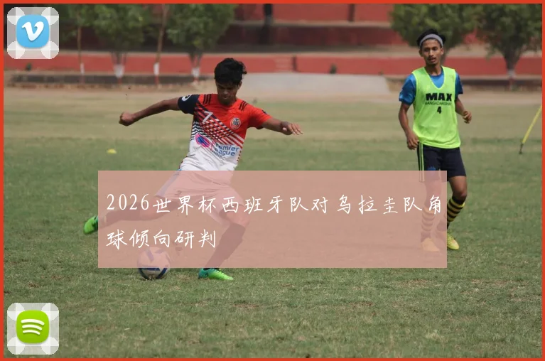 2026世界杯西班牙队对乌拉圭队角球倾向研判