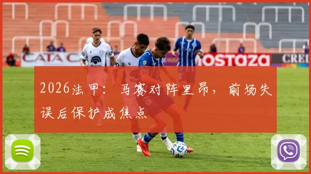2026法甲：马赛对阵里昂，前场失误后保护成焦点