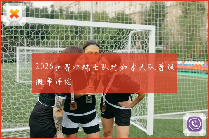 2026世界杯瑞士队对加拿大队晋级概率评估
