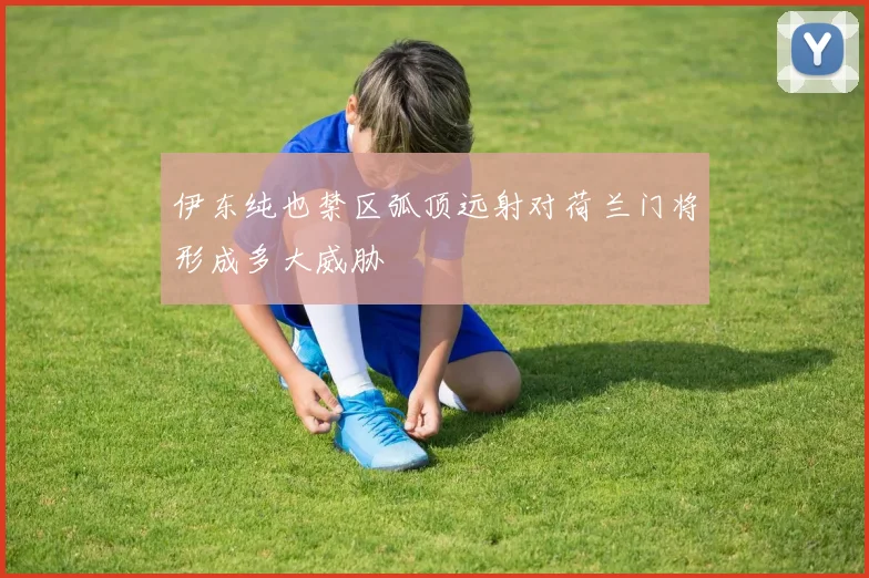 伊东纯也禁区弧顶远射对荷兰门将形成多大威胁