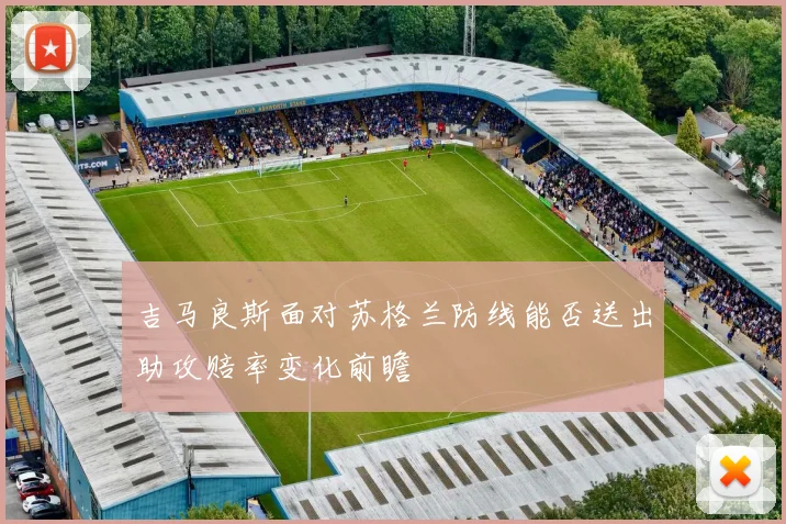 吉马良斯面对苏格兰防线能否送出助攻赔率变化前瞻