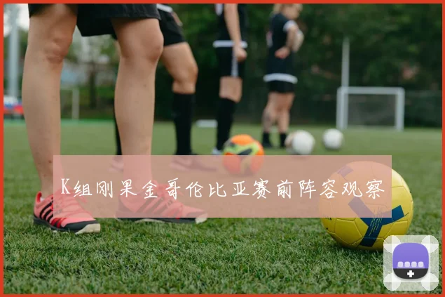 K组刚果金哥伦比亚赛前阵容观察