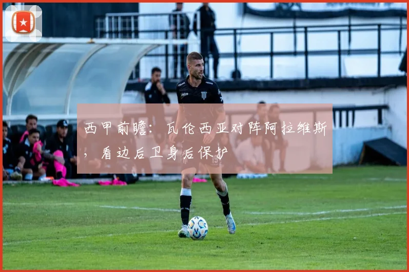 西甲前瞻：瓦伦西亚对阵阿拉维斯，看边后卫身后保护
