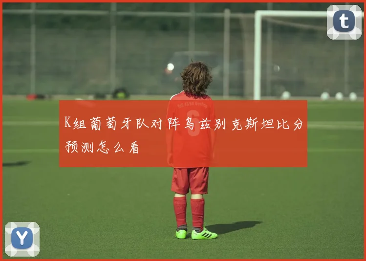 K组葡萄牙队对阵乌兹别克斯坦比分预测怎么看